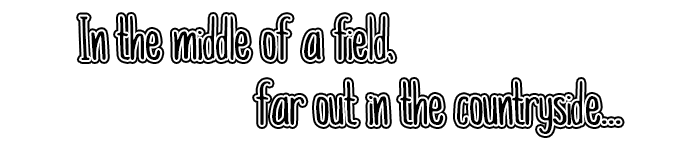 "In the middle of a field, far out in the countryside..."